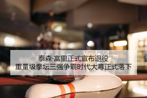 泰森·富里正式宣布退役 重量级拳坛三强争霸时代大幕正式落下